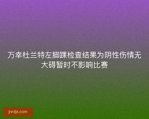 万幸杜兰特左脚踝检查结果为阴性伤情无大碍暂时不影响比赛