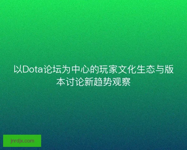 以Dota论坛为中心的玩家文化生态与版本讨论新趋势观察