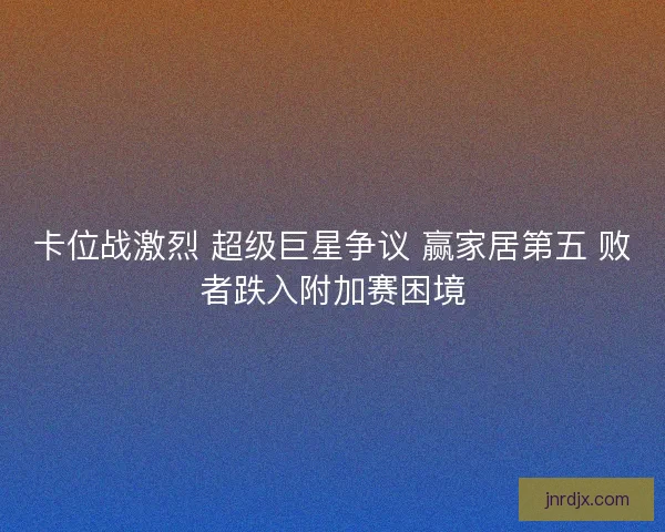 卡位战激烈 超级巨星争议 赢家居第五 败者跌入附加赛困境