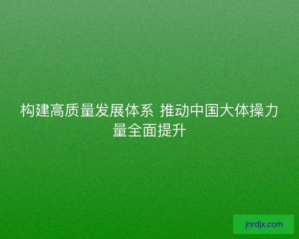 构建高质量发展体系 推动中国大体操力量全面提升